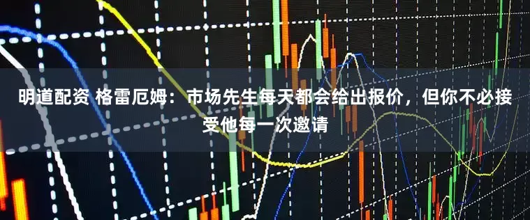 明道配资 格雷厄姆：市场先生每天都会给出报价，但你不必接受他每一次邀请