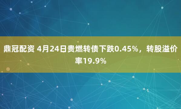 鼎冠配资 4月24日贵燃转债下跌0.45%，转股溢价率19.9%