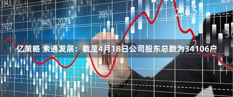 亿策略 索通发展：截至4月18日公司股东总数为34106户
