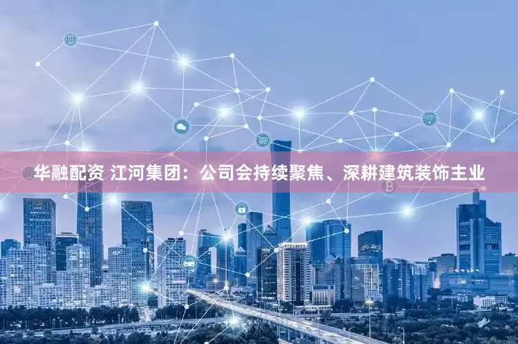 华融配资 江河集团：公司会持续聚焦、深耕建筑装饰主业