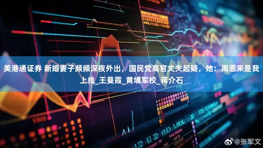 美港通证券 新婚妻子频频深夜外出，国民党高官丈夫起疑，她：周恩来是我上线_王曼霞_黄埔军校_蒋介石