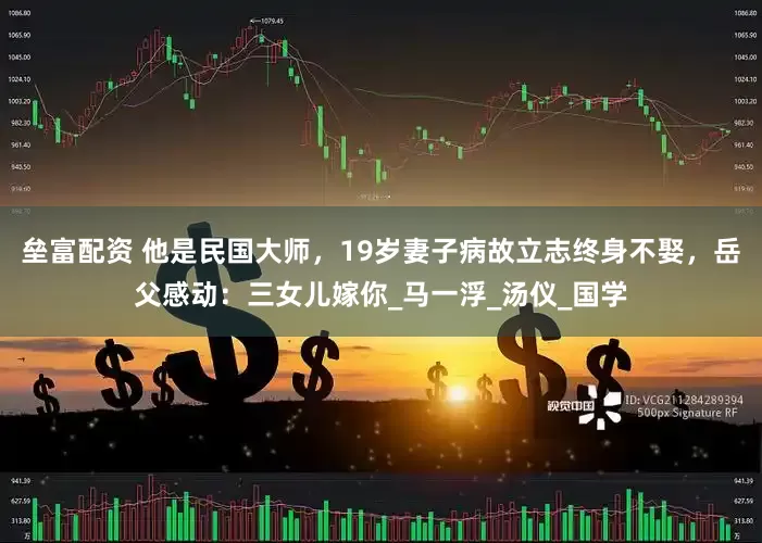 垒富配资 他是民国大师，19岁妻子病故立志终身不娶，岳父感动：三女儿嫁你_马一浮_汤仪_国学