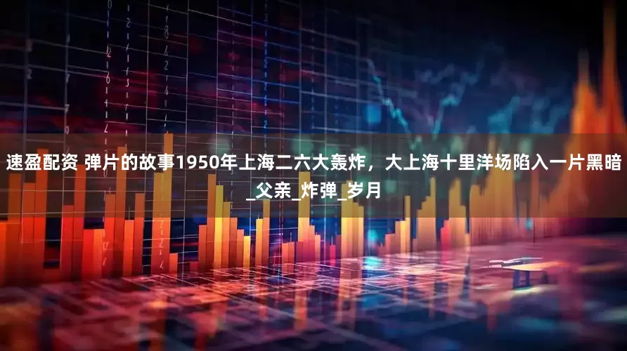 速盈配资 弹片的故事1950年上海二六大轰炸，大上海十里洋场陷入一片黑暗_父亲_炸弹_岁月