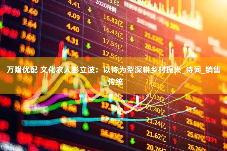 万隆优配 文化农人彭立波：以诗为犁深耕乡村振兴_诗词_销售_传统