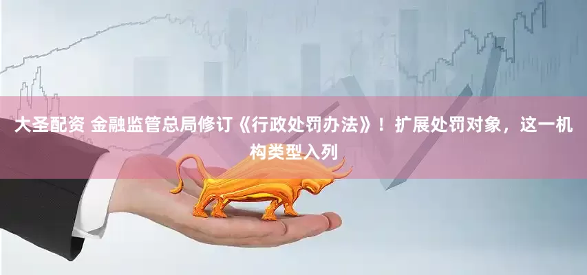 大圣配资 金融监管总局修订《行政处罚办法》！扩展处罚对象，这一机构类型入列