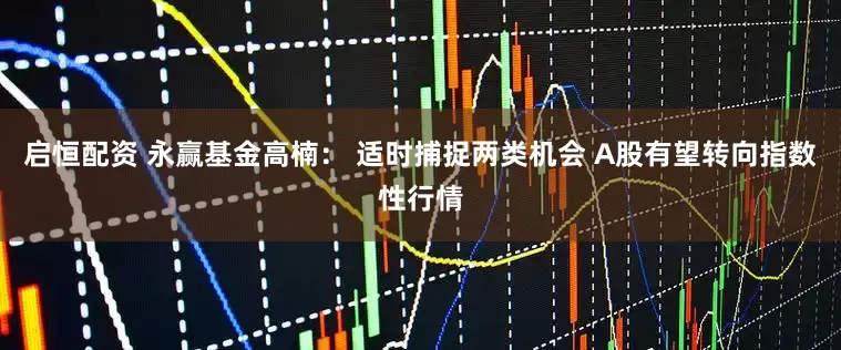 启恒配资 永赢基金高楠： 适时捕捉两类机会 A股有望转向指数性行情