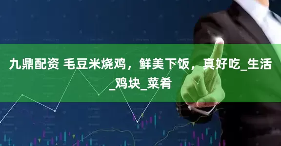 九鼎配资 毛豆米烧鸡，鲜美下饭，真好吃_生活_鸡块_菜肴