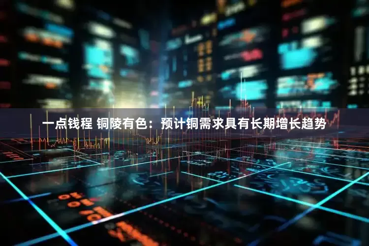 一点钱程 铜陵有色：预计铜需求具有长期增长趋势