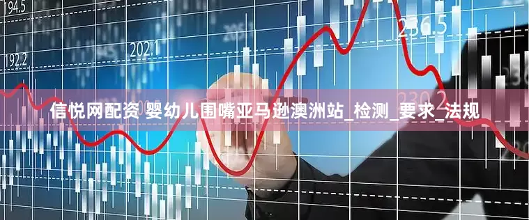 信悦网配资 婴幼儿围嘴亚马逊澳洲站_检测_要求_法规