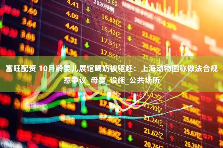 富旺配资 10月龄婴儿展馆喝奶被驱赶：上海动物园称做法合规惹争议_母婴_设施_公共场所