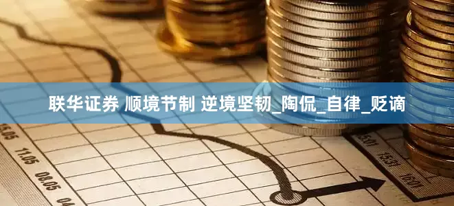 联华证券 顺境节制 逆境坚韧_陶侃_自律_贬谪
