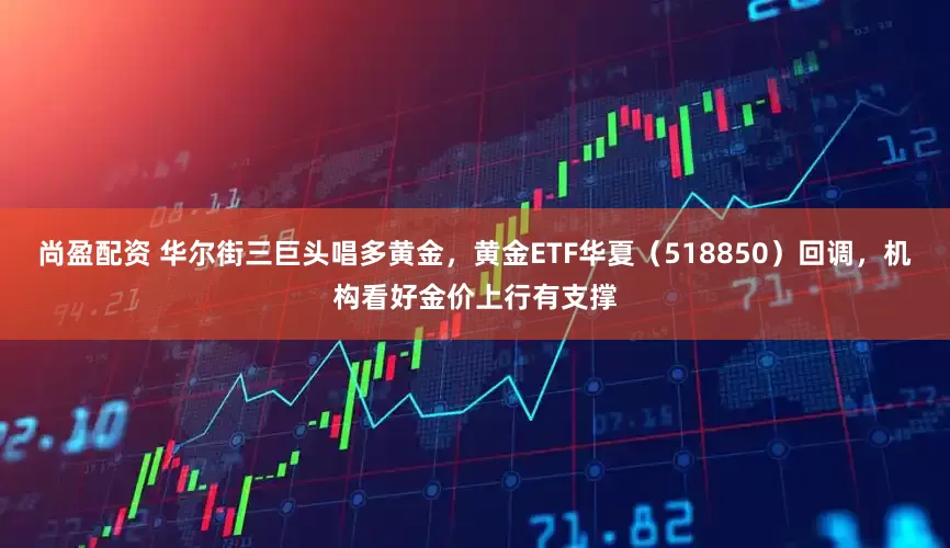 尚盈配资 华尔街三巨头唱多黄金，黄金ETF华夏（518850）回调，机构看好金价上行有支撑