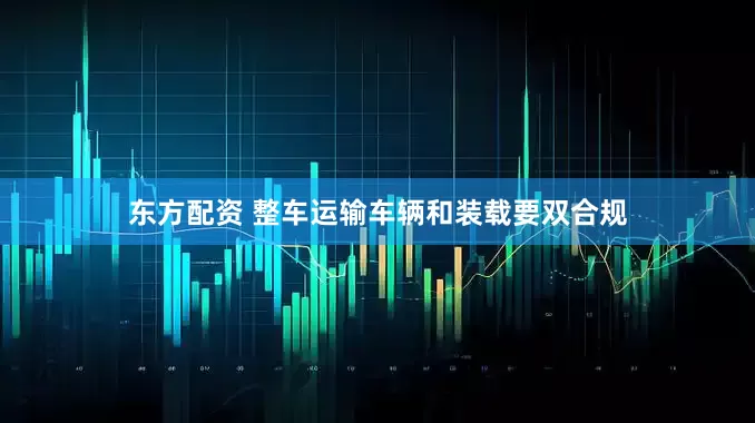 东方配资 整车运输车辆和装载要双合规