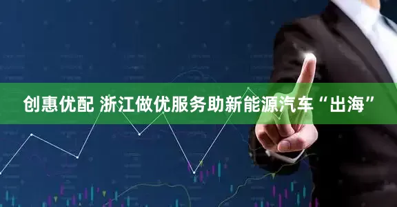 创惠优配 浙江做优服务助新能源汽车“出海”