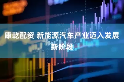 康乾配资 新能源汽车产业迈入发展新阶段