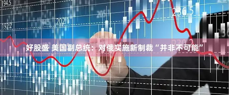 好股盛 美国副总统：对俄实施新制裁“并非不可能”