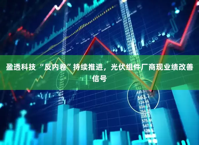 盈透科技 “反内卷”持续推进，光伏组件厂商现业绩改善信号