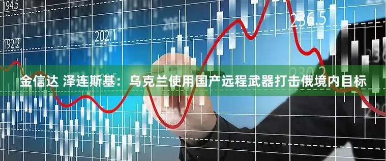 金信达 泽连斯基：乌克兰使用国产远程武器打击俄境内目标
