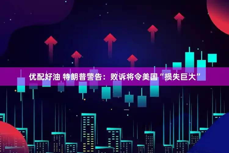 优配好油 特朗普警告：败诉将令美国“损失巨大”