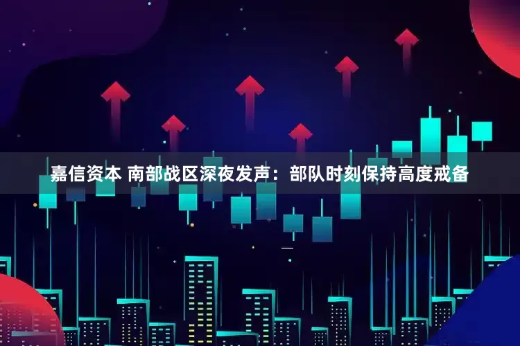 嘉信资本 南部战区深夜发声：部队时刻保持高度戒备