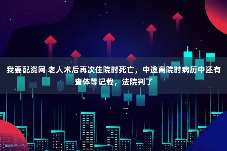 我要配资网 老人术后再次住院时死亡，中途离院时病历中还有查体等记载，法院判了