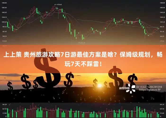 上上策 贵州旅游攻略7日游最佳方案是啥？保姆级规划，畅玩7天不踩雷！