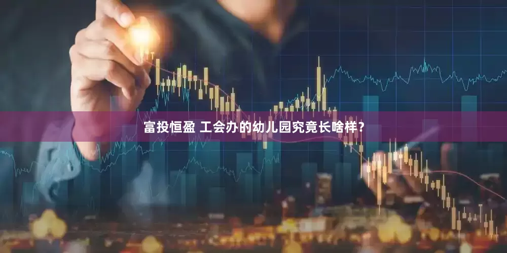 富投恒盈 工会办的幼儿园究竟长啥样？