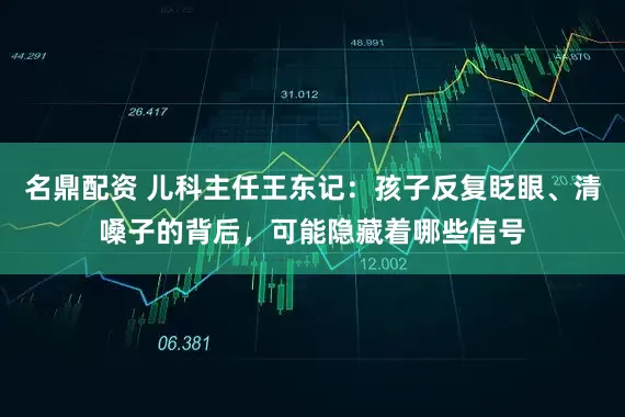 名鼎配资 儿科主任王东记：孩子反复眨眼、清嗓子的背后，可能隐藏着哪些信号