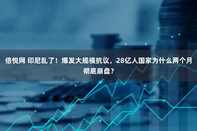 倍悦网 印尼乱了!爆发大规模抗议,28亿人国家为什么两个月彻底崩盘?