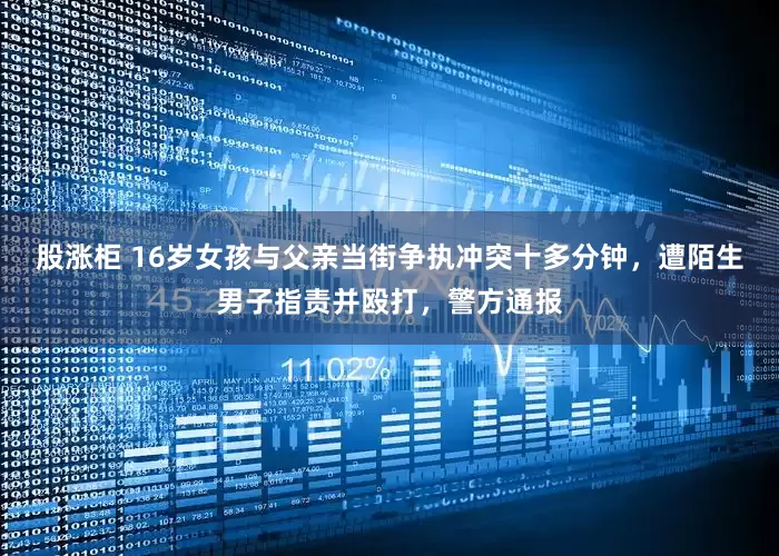 股涨柜 16岁女孩与父亲当街争执冲突十多分钟，遭陌生男子指责并殴打，警方通报