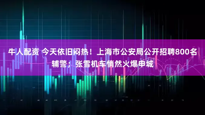 牛人配资 今天依旧闷热！上海市公安局公开招聘800名辅警；张雪机车悄然火爆申城