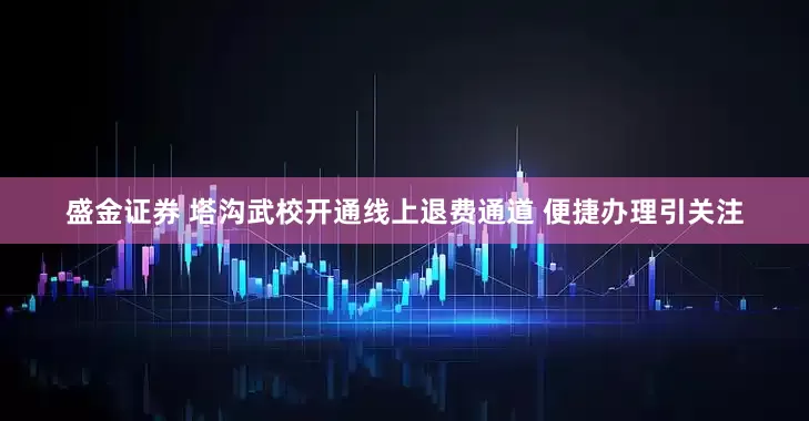 盛金证券 塔沟武校开通线上退费通道 便捷办理引关注