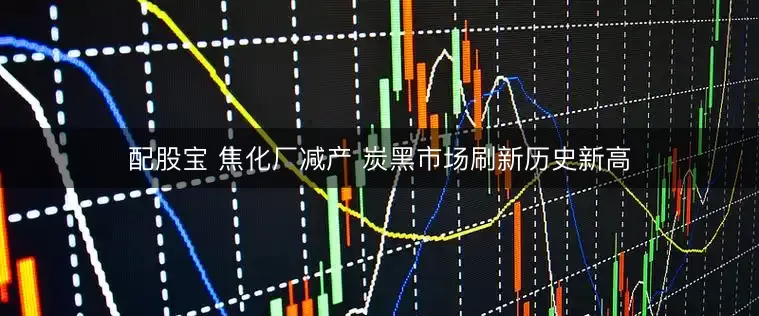 配股宝 焦化厂减产 炭黑市场刷新历史新高