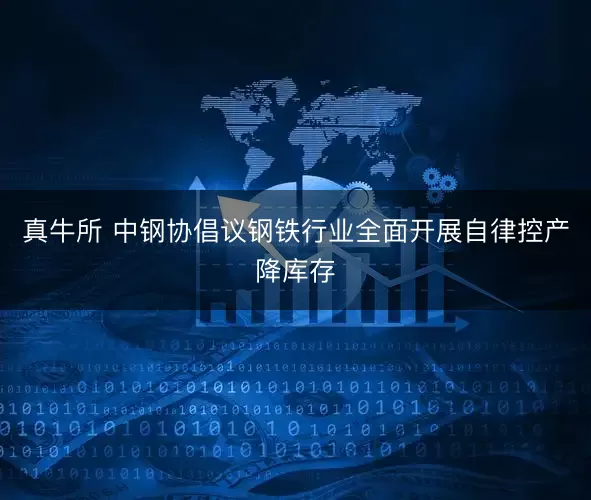 真牛所 中钢协倡议钢铁行业全面开展自律控产降库存