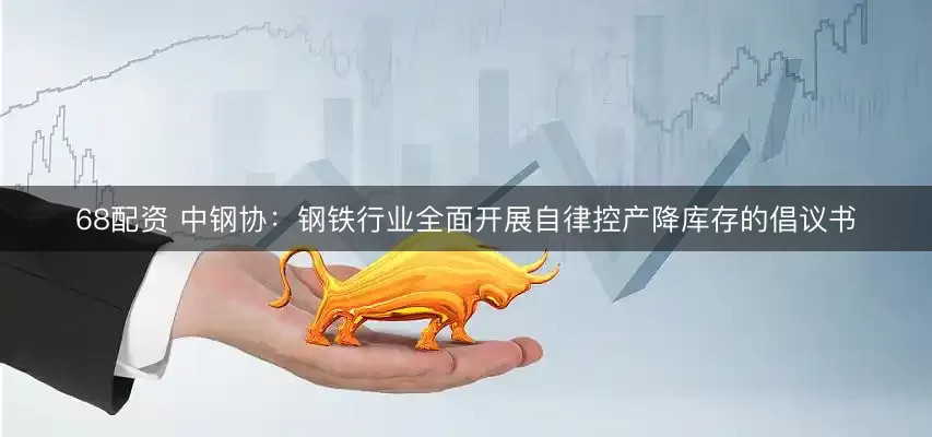 68配资 中钢协：钢铁行业全面开展自律控产降库存的倡议书